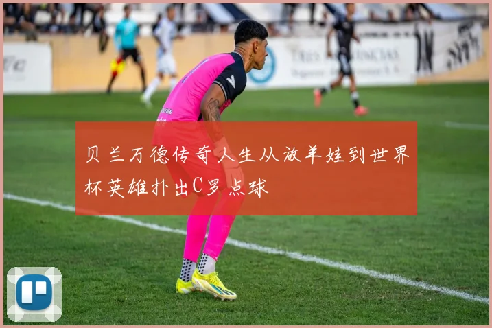 贝兰万德传奇人生从放羊娃到世界杯英雄扑出C罗点球