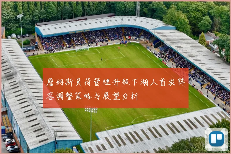 詹姆斯负荷管理升级下湖人首发阵容调整策略与展望分析
