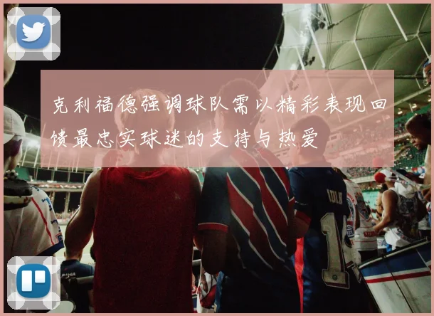 克利福德强调球队需以精彩表现回馈最忠实球迷的支持与热爱