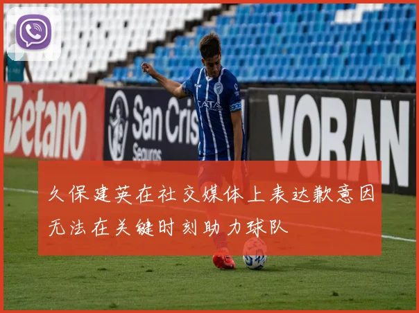 久保建英在社交媒体上表达歉意因无法在关键时刻助力球队