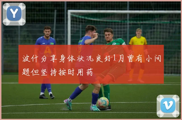 波什分享身体状况良好1月曾有小问题但坚持按时用药