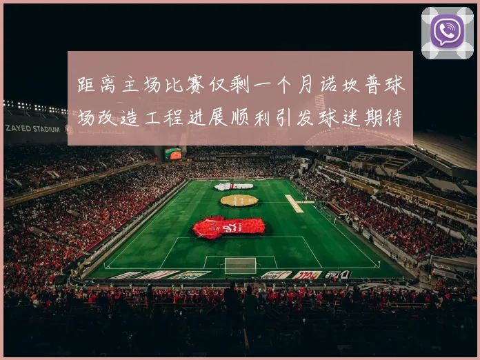 距离主场比赛仅剩一个月诺坎普球场改造工程进展顺利引发球迷期待