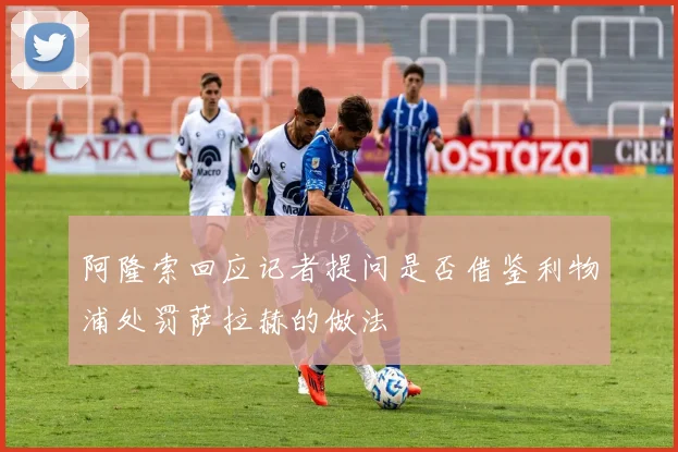 阿隆索回应记者提问是否借鉴利物浦处罚萨拉赫的做法