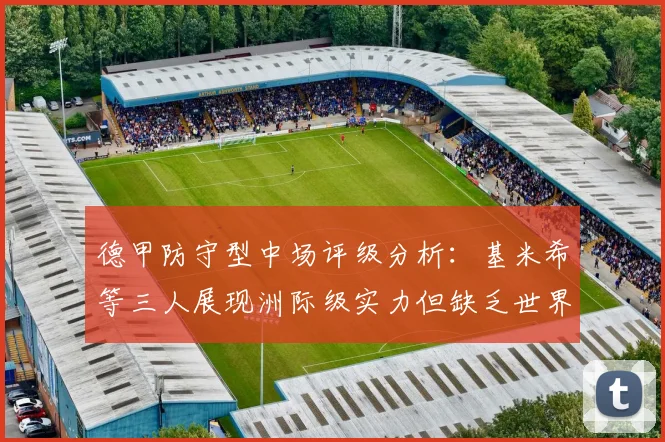 德甲防守型中场评级分析：基米希等三人展现洲际级实力但缺乏世界级球员
