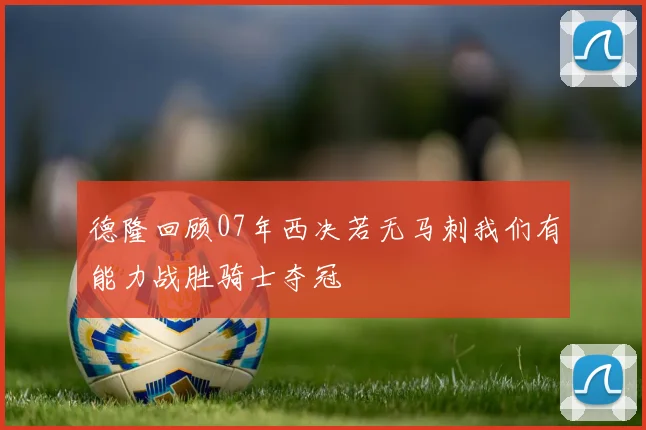 德隆回顾07年西决若无马刺我们有能力战胜骑士夺冠