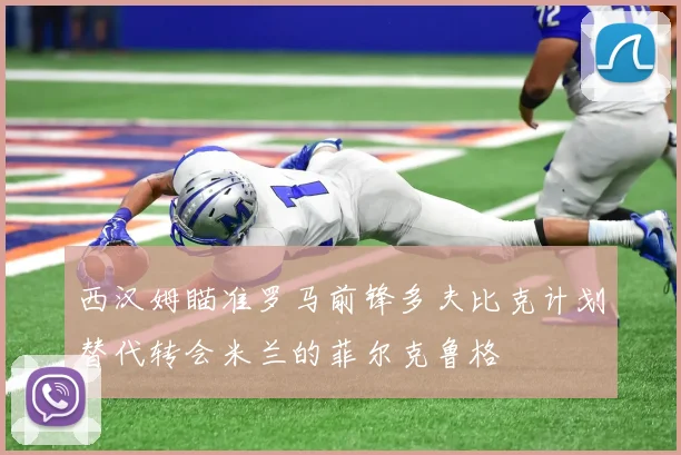 西汉姆瞄准罗马前锋多夫比克计划替代转会米兰的菲尔克鲁格