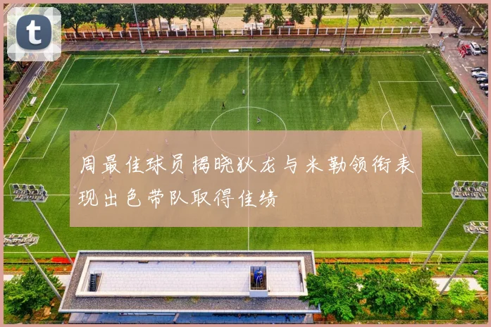 周最佳球员揭晓狄龙与米勒领衔表现出色带队取得佳绩