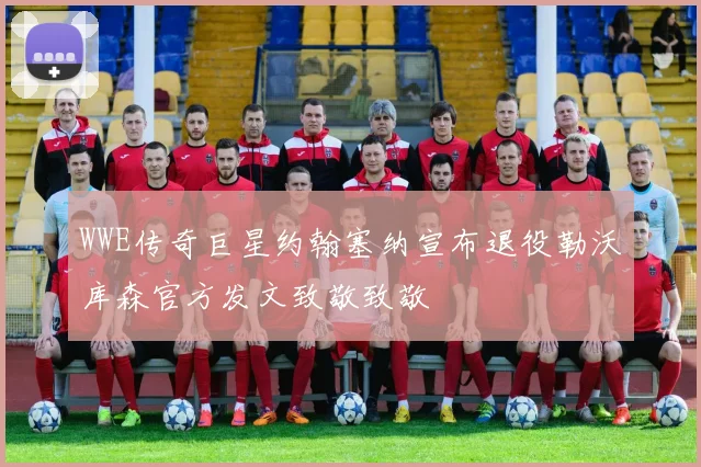 WWE传奇巨星约翰塞纳宣布退役勒沃库森官方发文致敬致敬