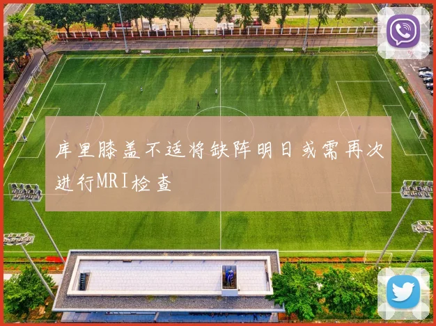 库里膝盖不适将缺阵明日或需再次进行MRI检查