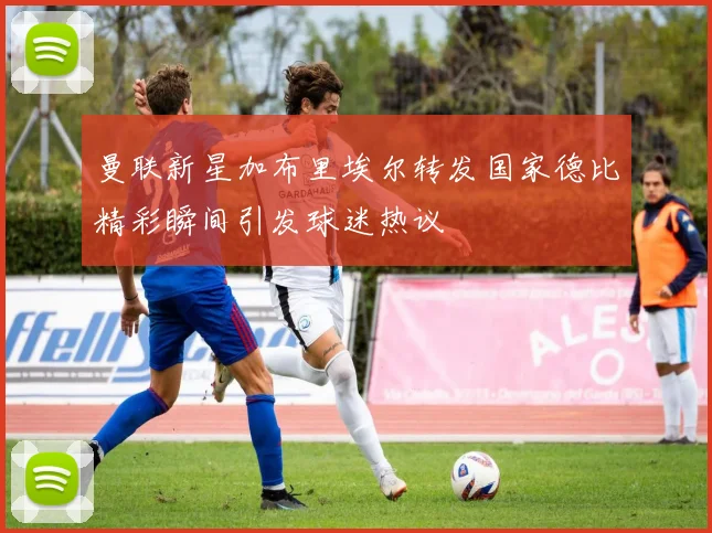 曼联新星加布里埃尔转发国家德比精彩瞬间引发球迷热议