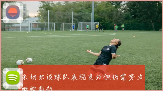 米切尔谈球队表现良好但仍需努力继续前行