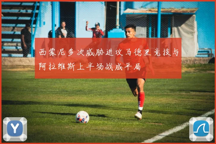 西蒙尼多次威胁进攻马德里竞技与阿拉维斯上半场战成平局