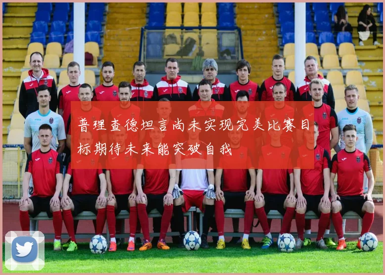普理查德坦言尚未实现完美比赛目标期待未来能突破自我