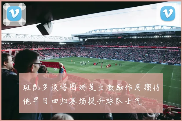 班凯罗谈塔图姆复出激励作用期待他早日回归赛场提升球队士气