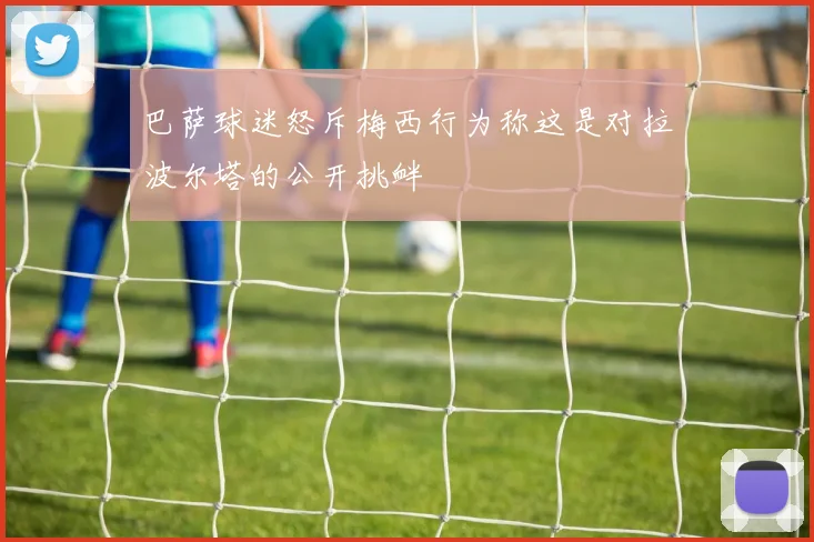 巴萨球迷怒斥梅西行为称这是对拉波尔塔的公开挑衅