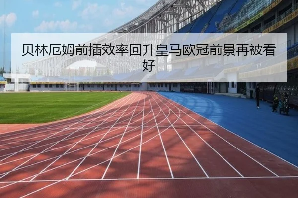 贝林厄姆前插效率回升皇马欧冠前景再被看好